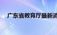 广东省教育厅最新消息（广东省教育厅）