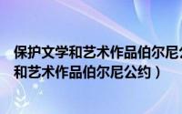 保护文学和艺术作品伯尔尼公约由什么负责管理（保护文学和艺术作品伯尔尼公约）