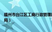 福州市台江区工商行政管理局（福州市台江区工商行政管理局）