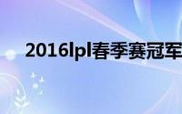 2016lpl春季赛冠军（2016LPL春季赛）