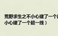 荒野求生之不小心建了一个超一线免费观看（荒野求生之不小心建了一个超一线）