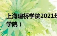 上海建桥学院2021年录取分数线（上海建桥学院）