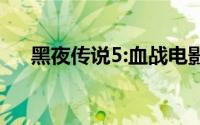 黑夜传说5:血战电影（黑夜传说5血战）