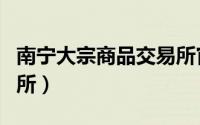 南宁大宗商品交易所官网（南宁大宗商品交易所）