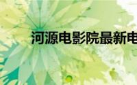 河源电影院最新电影（河源电影院）