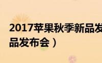 2017苹果秋季新品发布会（2017苹果秋季新品发布会）