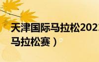 天津国际马拉松2021时间表官网（天津国际马拉松赛）