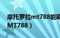 摩托罗拉mt788能刷的手机系统（摩托罗拉MT788）