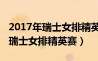 2017年瑞士女排精英赛巴西对荷兰（2017年瑞士女排精英赛）