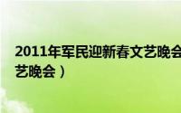 2011年军民迎新春文艺晚会完整版（2011年军民迎新春文艺晚会）