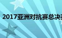 2017亚洲对抗赛总决赛（2017亚洲对抗赛）