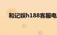 和记娱h188客服电话（和记娱乐平台）