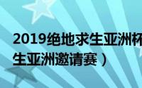 2019绝地求生亚洲杯最后一场（2019绝地求生亚洲邀请赛）