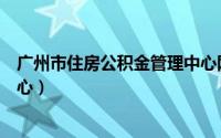 广州市住房公积金管理中心网站（广州市住房公积金管理中心）