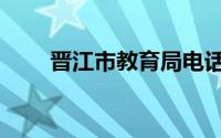 晋江市教育局电话（晋江市教育局）