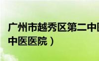 广州市越秀区第二中医院（广州市越秀区第二中医医院）