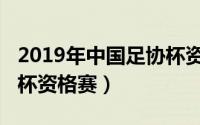 2019年中国足协杯资格赛（2019年中国足协杯资格赛）