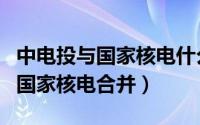 中电投与国家核电什么时候合并的（中电投与国家核电合并）