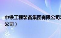 中铁工程装备集团有限公司怎么样（中铁工程装备集团有限公司）