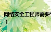 网络安全工程师需要学什么（网络安全工程师）