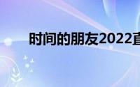 时间的朋友2022直播（时间的朋友）