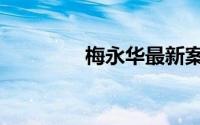 梅永华最新案情（梅永和）