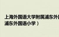 上海外国语大学附属浦东外国语学校（上海外国语大学附属浦东外国语小学）