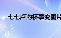 七七卢沟桥事变图片（七七卢沟桥事变）