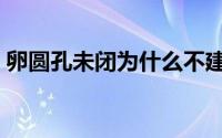 卵圆孔未闭为什么不建议手术（卵圆孔未闭）