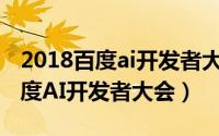 2018百度ai开发者大会黑科技满满（2018百度AI开发者大会）