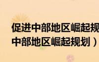 促进中部地区崛起规划2016-2025年（促进中部地区崛起规划）