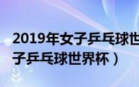 2019年女子乒乓球世界杯冠军是（2019年女子乒乓球世界杯）