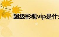 超级影视vip是什么（超级影视vip）