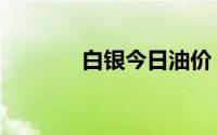 白银今日油价（白银都市网）