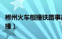 郴州火车相撞铁路事故处理决定（郴州火车相撞）