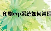 印刷erp系统如何管理物料（印刷ERP系统）