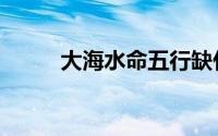 大海水命五行缺什么（大海水命）