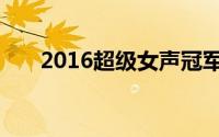 2016超级女声冠军（2016超级女声）