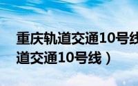 重庆轨道交通10号线二期好久开通（重庆轨道交通10号线）