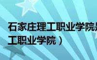 石家庄理工职业学院是正规院校吗（石家庄理工职业学院）