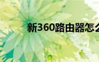 新360路由器怎么设置（新36条）