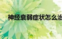 神经衰弱症状怎么治疗（神经衰弱症状）