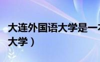 大连外国语大学是一本还是二本（大连外国语大学）