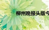 柳州晚报头版今天（柳州晚报）