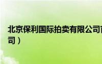 北京保利国际拍卖有限公司官网（北京保利国际拍卖有限公司）