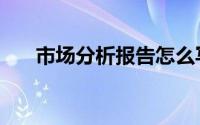 市场分析报告怎么写（市场分析报告）