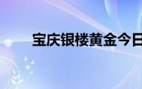 宝庆银楼黄金今日价格（宝庆银楼）