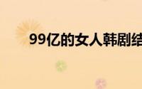 99亿的女人韩剧结局（99亿的女人）