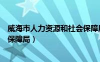 威海市人力资源和社会保障局局长（威海市人力资源和社会保障局）