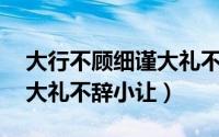 大行不顾细谨大礼不辞小让（大行不顾细谨,大礼不辞小让）